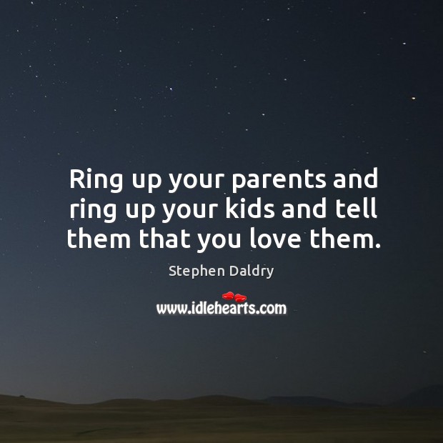 Ring up your parents and ring up your kids and tell them that you love them. Stephen Daldry Picture Quote