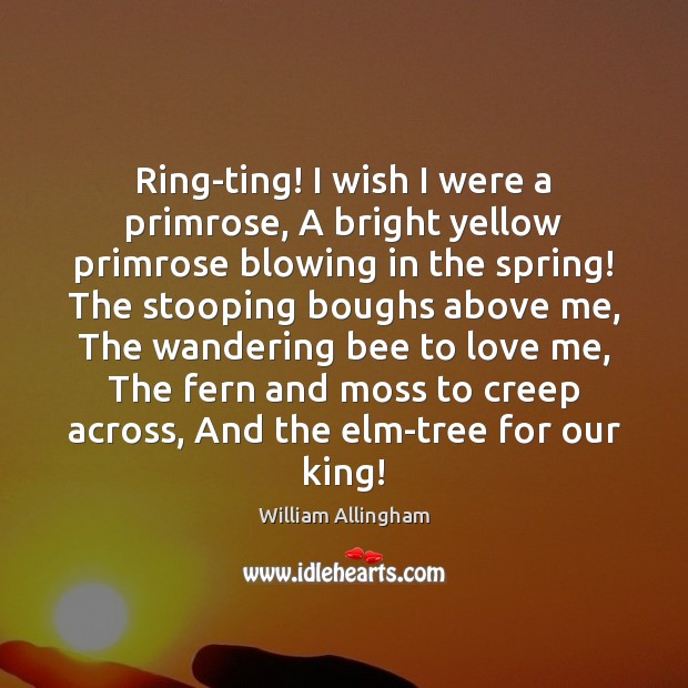 Ring-ting! I wish I were a primrose, A bright yellow primrose blowing William Allingham Picture Quote