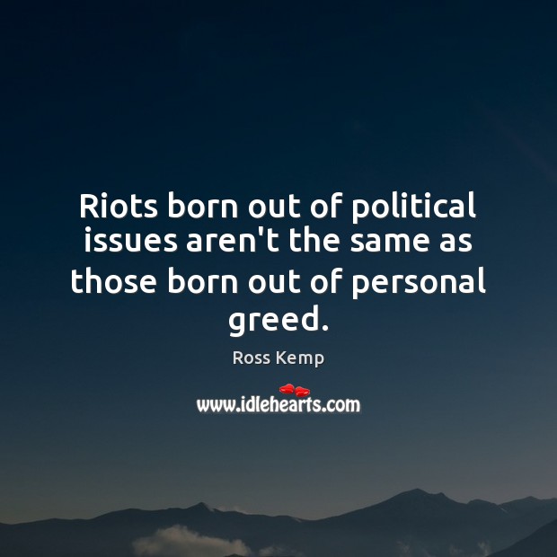 Riots born out of political issues aren’t the same as those born out of personal greed. Ross Kemp Picture Quote