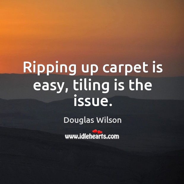 Ripping up carpet is easy, tiling is the issue. Douglas Wilson Picture Quote