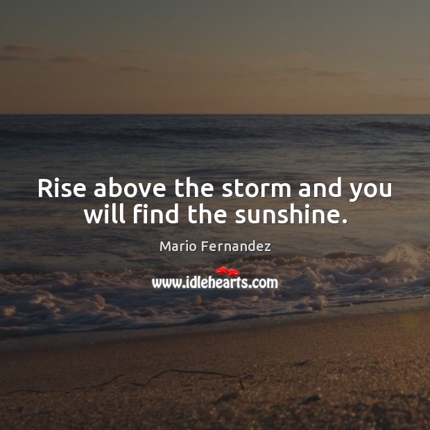 Rise above the storm and you will find the sunshine. Mario Fernandez Picture Quote
