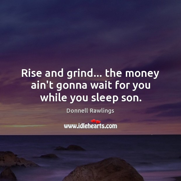 Rise and grind… the money ain’t gonna wait for you while you sleep son. Donnell Rawlings Picture Quote