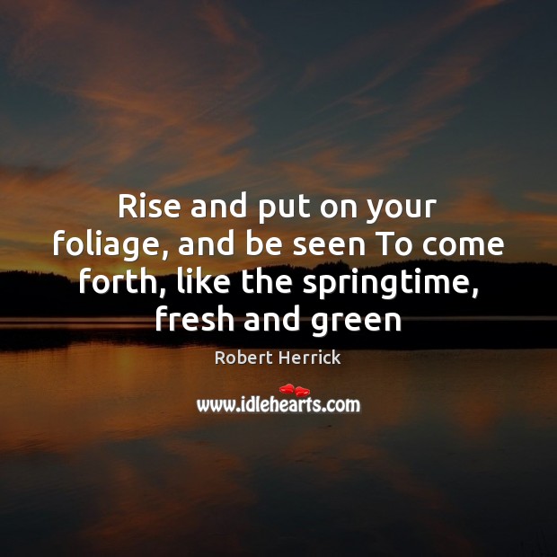 Rise and put on your foliage, and be seen To come forth, Robert Herrick Picture Quote