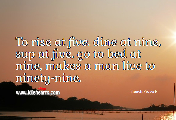 To rise at five, dine at nine, sup at five, go to bed at nine, makes a man live to ninety-nine. French Proverbs Image