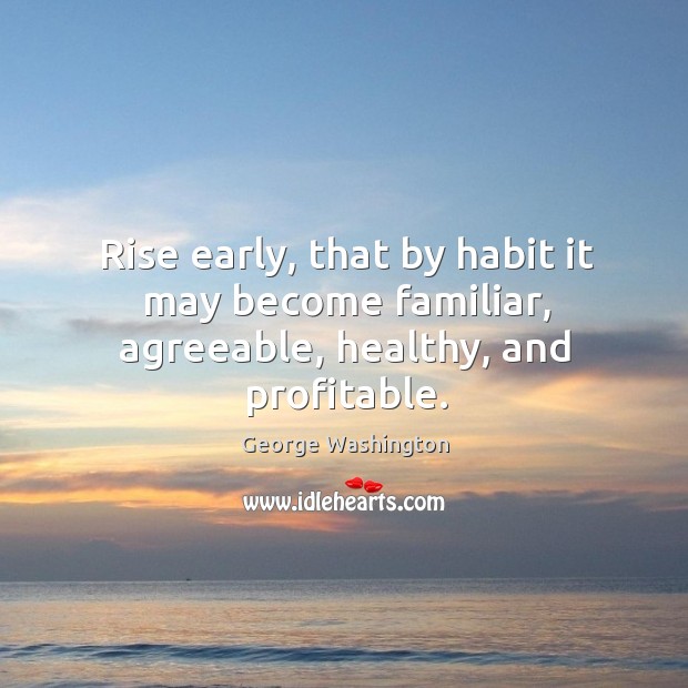Rise early, that by habit it may become familiar, agreeable, healthy, and profitable. George Washington Picture Quote