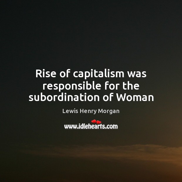 Rise of capitalism was responsible for the subordination of Woman Lewis Henry Morgan Picture Quote
