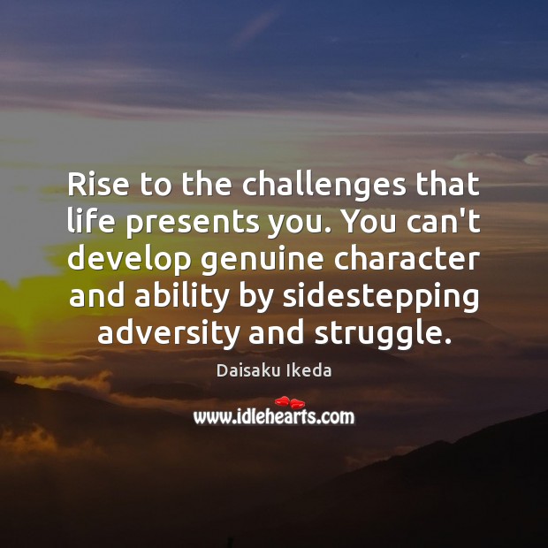 Rise to the challenges that life presents you. You can’t develop genuine Daisaku Ikeda Picture Quote