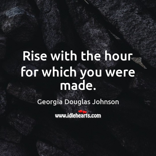 Rise with the hour for which you were made. Georgia Douglas Johnson Picture Quote
