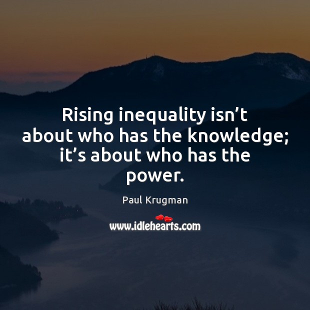Rising inequality isn’t about who has the knowledge; it’s about who has the power. Paul Krugman Picture Quote