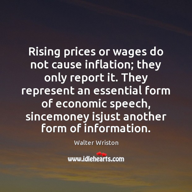 Rising prices or wages do not cause inflation; they only report it. Walter Wriston Picture Quote