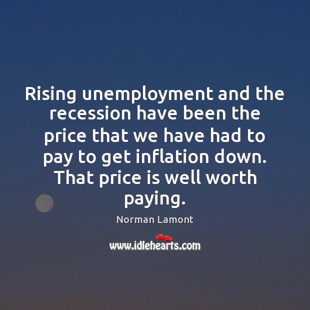 Rising unemployment and the recession have been the price that we have Norman Lamont Picture Quote