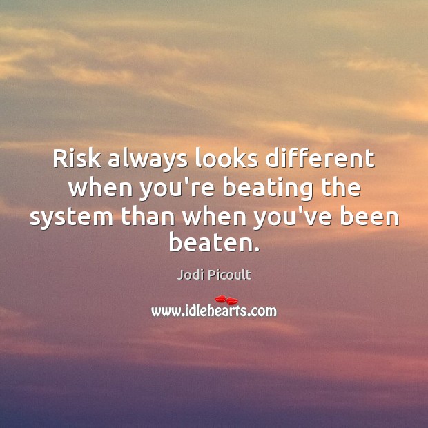 Risk always looks different when you’re beating the system than when you’ve been beaten. Jodi Picoult Picture Quote