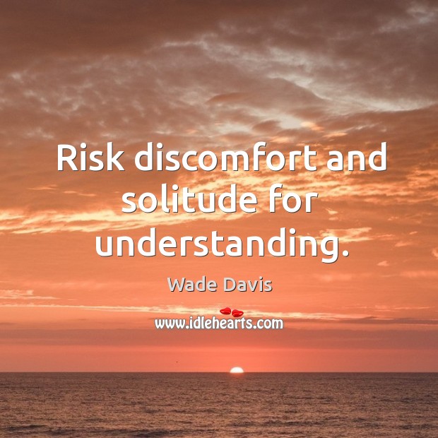 Risk discomfort and solitude for understanding. Wade Davis Picture Quote