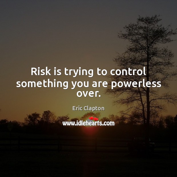 Risk is trying to control something you are powerless over. Eric Clapton Picture Quote