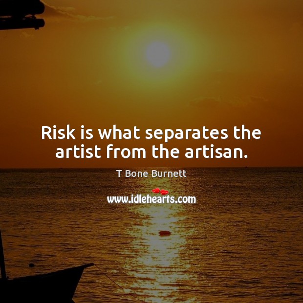 Risk is what separates the artist from the artisan. T Bone Burnett Picture Quote