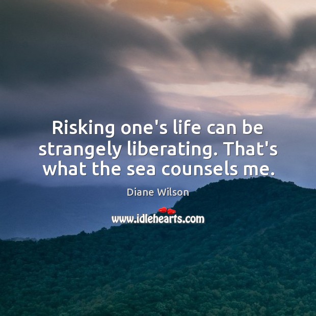 Risking one’s life can be strangely liberating. That’s what the sea counsels me. Diane Wilson Picture Quote