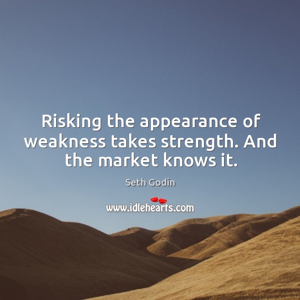 Risking the appearance of weakness takes strength. And the market knows it. Seth Godin Picture Quote