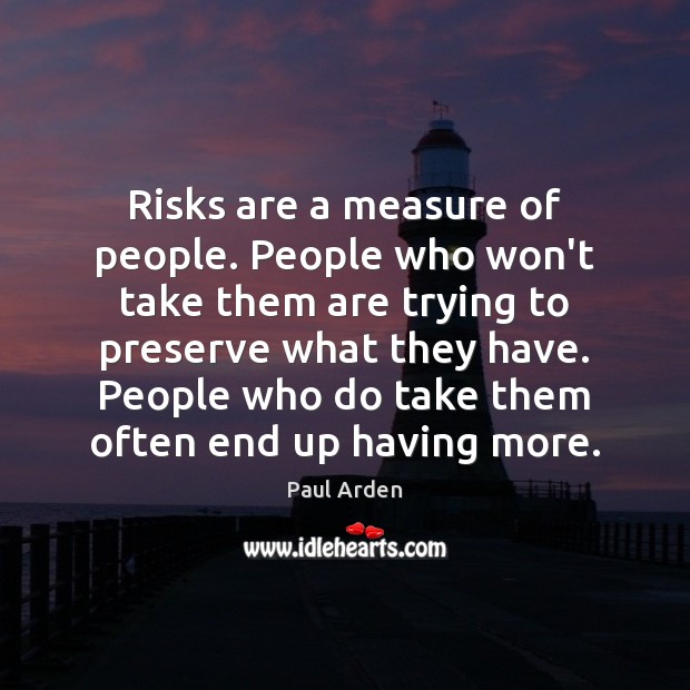 Risks are a measure of people. People who won’t take them are 