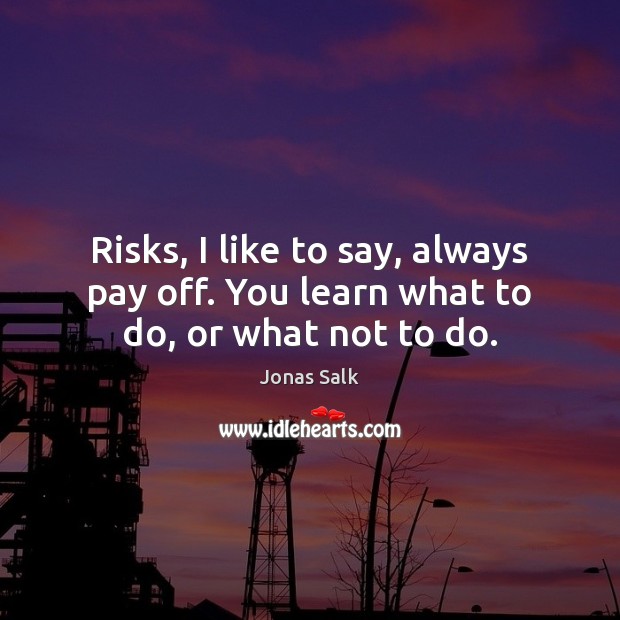 Risks, I like to say, always pay off. You learn what to do, or what not to do. Jonas Salk Picture Quote