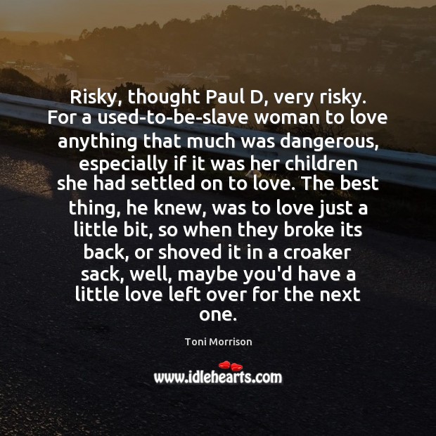 Risky, thought Paul D, very risky. For a used-to-be-slave woman to love Image