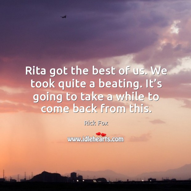 Rita got the best of us. We took quite a beating. It’s going to take a while to come back from this. Rick Fox Picture Quote