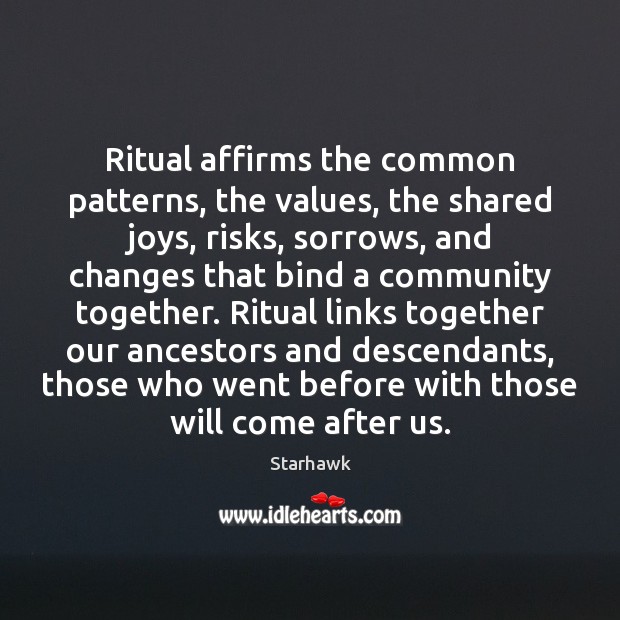 Ritual affirms the common patterns, the values, the shared joys, risks, sorrows, Starhawk Picture Quote