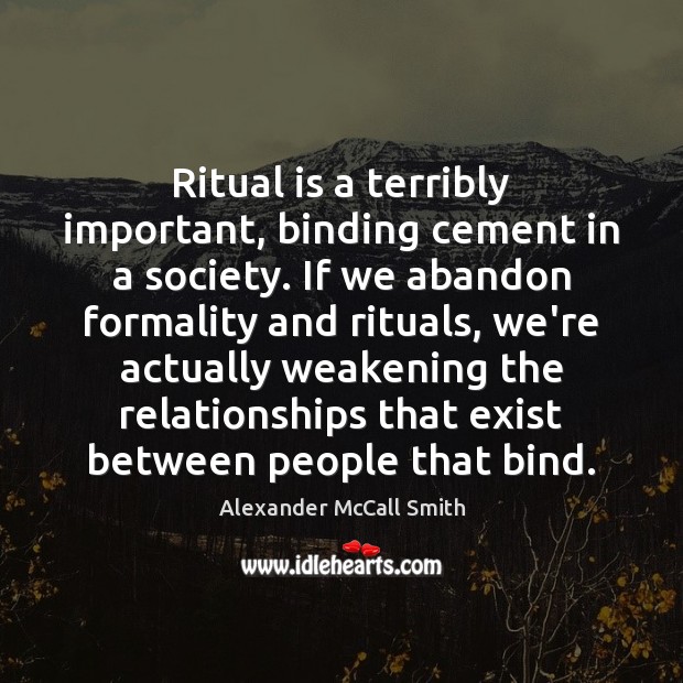 Ritual is a terribly important, binding cement in a society. If we Alexander McCall Smith Picture Quote