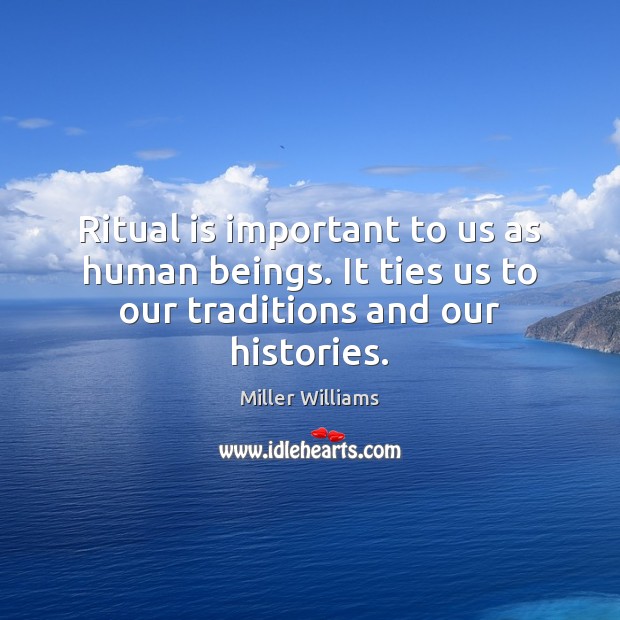 Ritual is important to us as human beings. It ties us to our traditions and our histories. Miller Williams Picture Quote