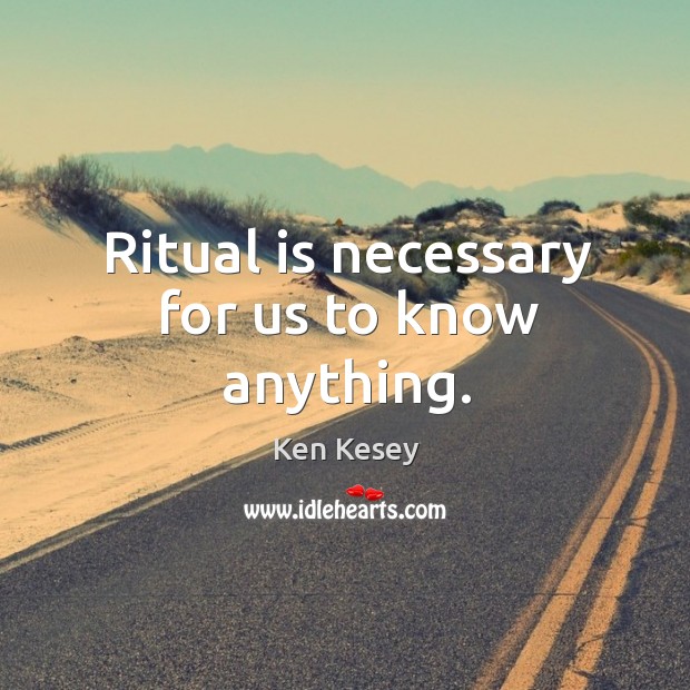 Ritual is necessary for us to know anything. Ken Kesey Picture Quote