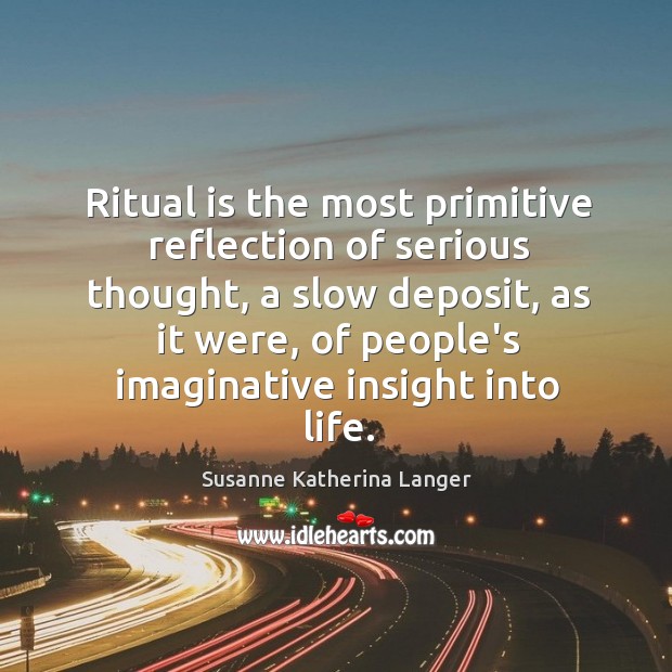 Ritual is the most primitive reflection of serious thought, a slow deposit, Susanne Katherina Langer Picture Quote