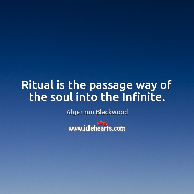 Ritual is the passage way of the soul into the Infinite. Algernon Blackwood Picture Quote