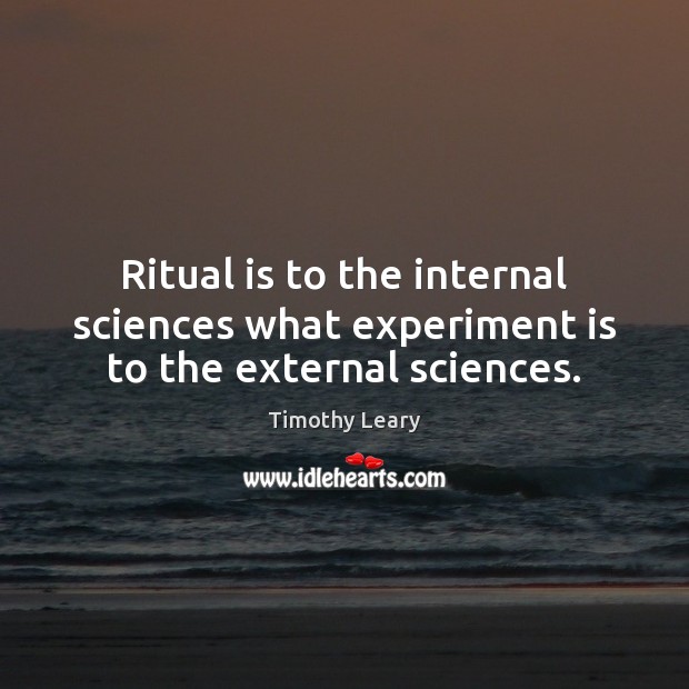 Ritual is to the internal sciences what experiment is to the external sciences. Timothy Leary Picture Quote