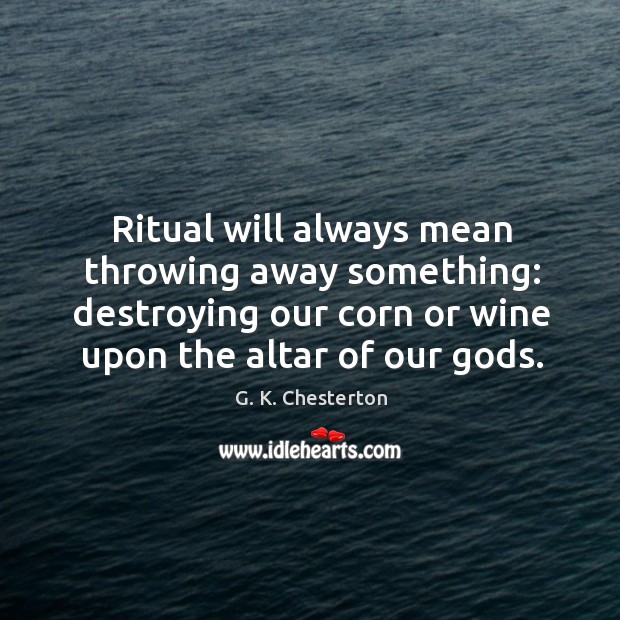 Ritual will always mean throwing away something: destroying our corn or wine upon the altar of our Gods. G. K. Chesterton Picture Quote