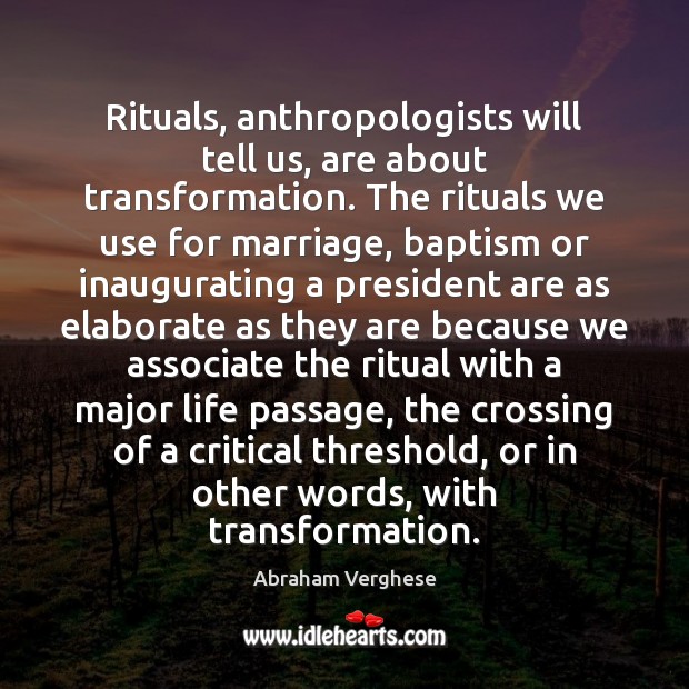Rituals, anthropologists will tell us, are about transformation. The rituals we use Abraham Verghese Picture Quote