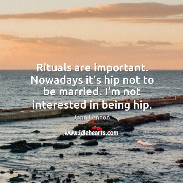 Rituals are important. Nowadays it’s hip not to be married. I’m not interested in being hip. Image