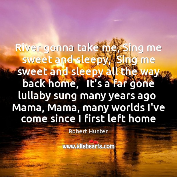 River gonna take me, Sing me sweet and sleepy,  Sing me sweet Robert Hunter Picture Quote