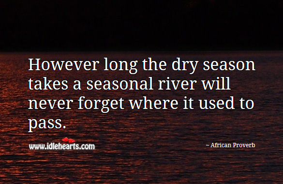 However long the dry season takes a seasonal river will never forget where it used to pass. African Proverbs Image