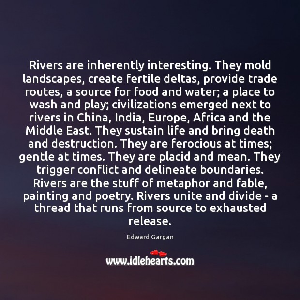 Rivers are inherently interesting. They mold landscapes, create fertile deltas, provide trade 