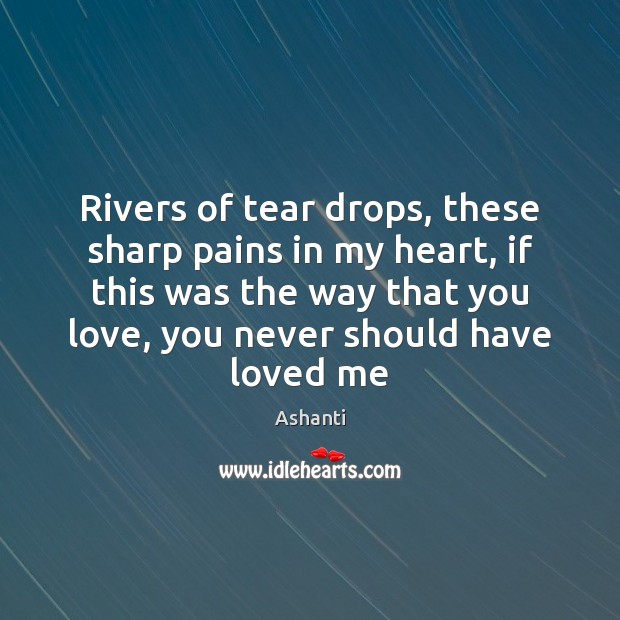 Rivers of tear drops, these sharp pains in my heart, if this Ashanti Picture Quote