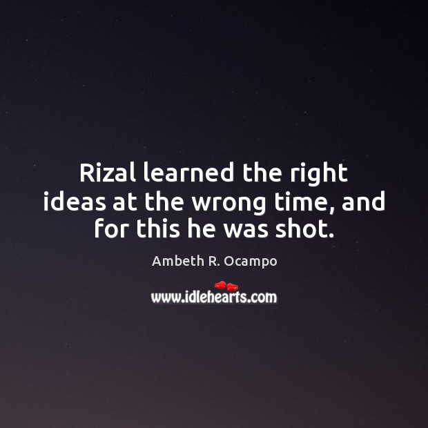 Rizal learned the right ideas at the wrong time, and for this he was shot. Ambeth R. Ocampo Picture Quote