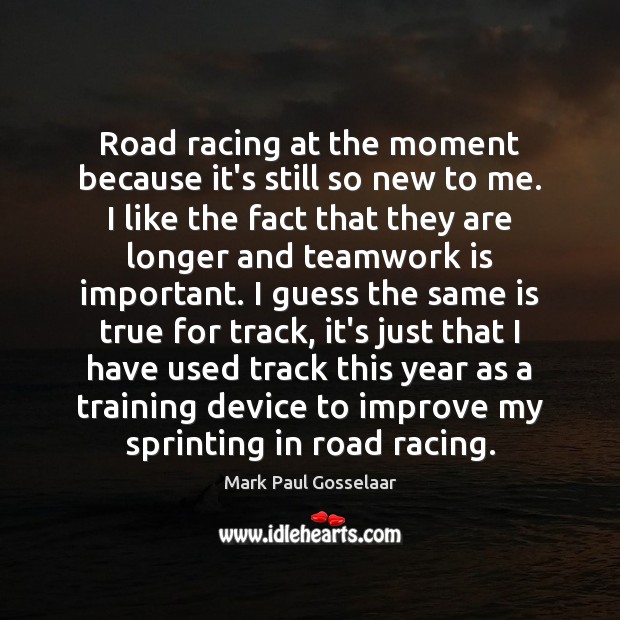 Road racing at the moment because it’s still so new to me. Teamwork Quotes Image
