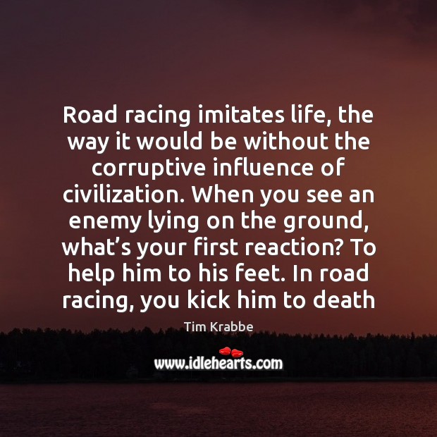 Road racing imitates life, the way it would be without the corruptive Tim Krabbe Picture Quote