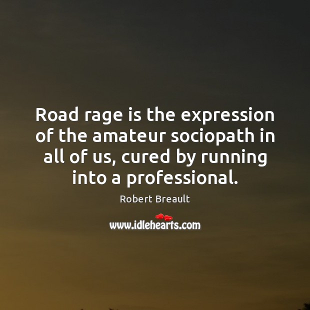 Road rage is the expression of the amateur sociopath in all of Robert Breault Picture Quote