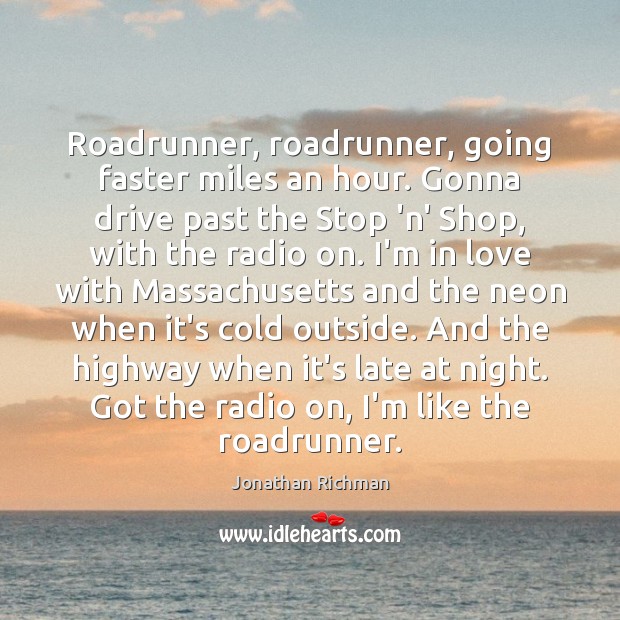 Roadrunner, roadrunner, going faster miles an hour. Gonna drive past the Stop Jonathan Richman Picture Quote