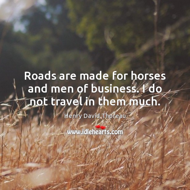 Roads are made for horses and men of business. I do not travel in them much. Henry David Thoreau Picture Quote