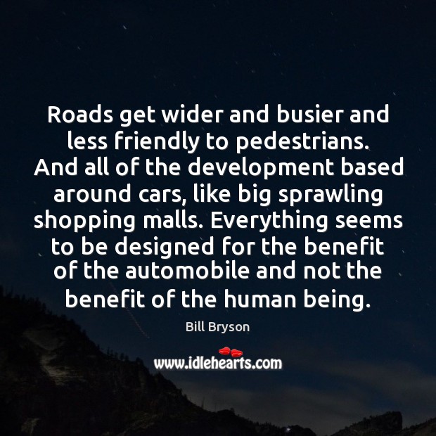 Roads get wider and busier and less friendly to pedestrians. And all Bill Bryson Picture Quote
