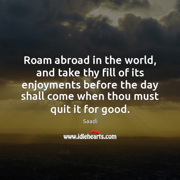 Roam abroad in the world, and take thy fill of its enjoyments Saadi Picture Quote
