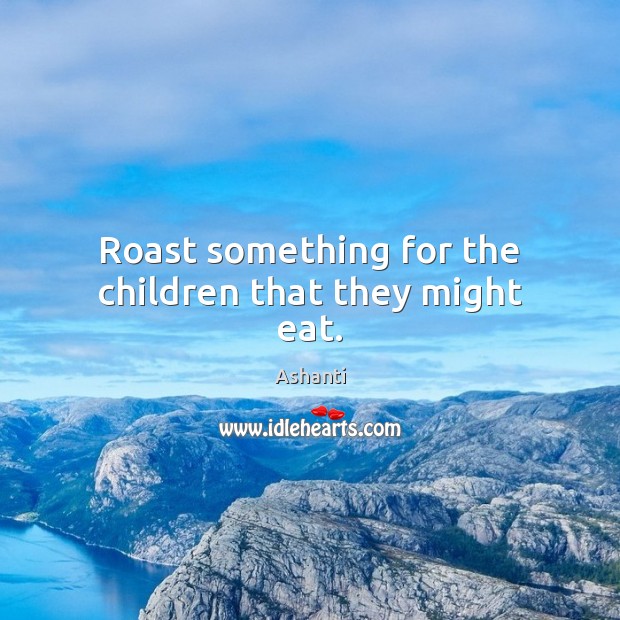 Roast something for the children that they might eat. Image