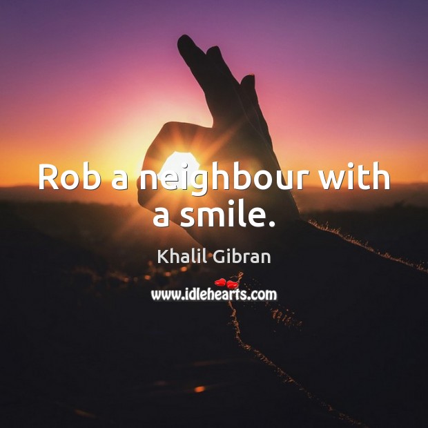 Rob a neighbour with a smile. Khalil Gibran Picture Quote