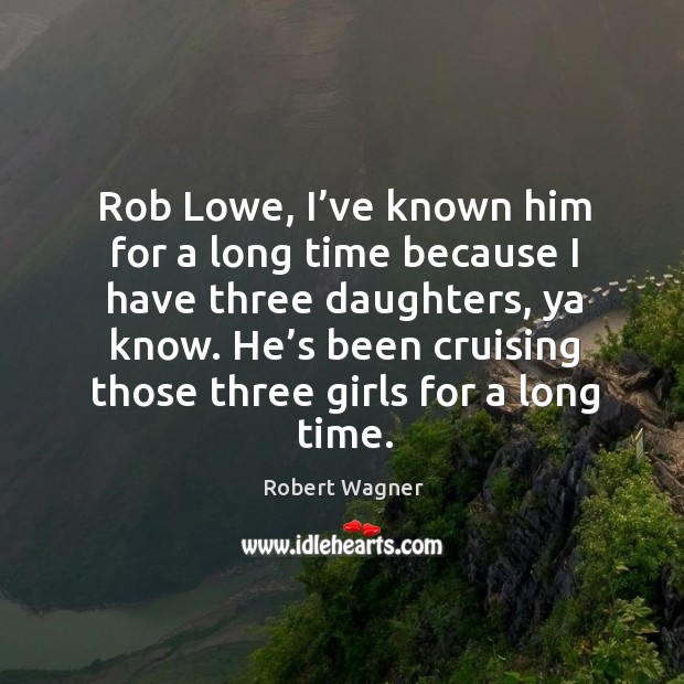 Rob lowe, I’ve known him for a long time because I have three daughters, ya know. Robert Wagner Picture Quote